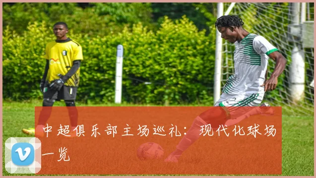 中超俱乐部主场巡礼：现代化球场一览