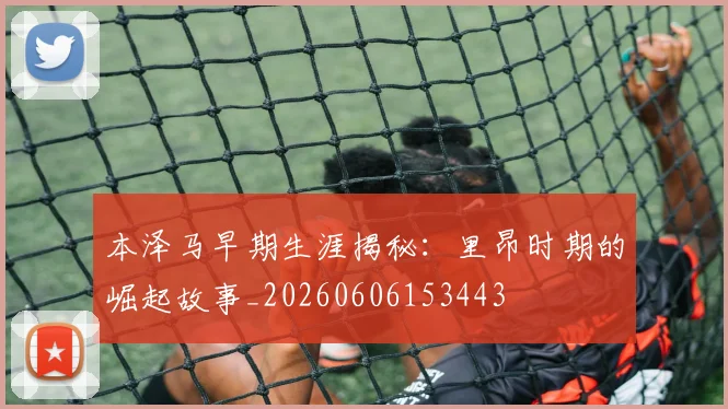本泽马早期生涯揭秘：里昂时期的崛起故事_20260606153443
