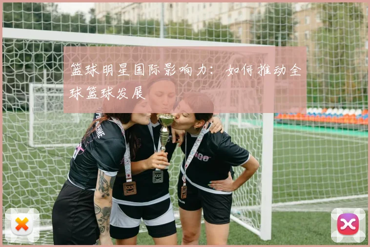 篮球明星国际影响力：如何推动全球篮球发展