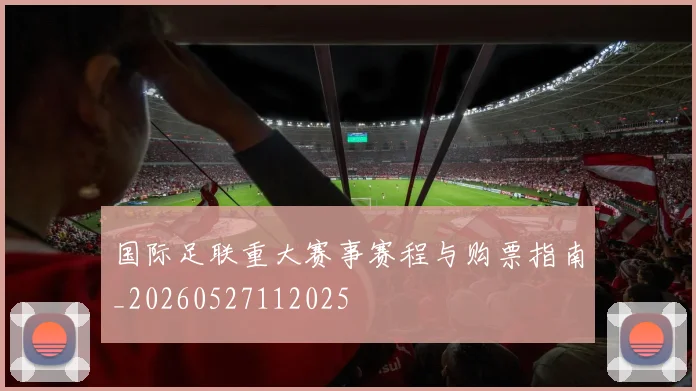 国际足联重大赛事赛程与购票指南_20260527112025