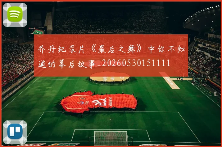 乔丹纪录片《最后之舞》中你不知道的幕后故事_20260530151111
