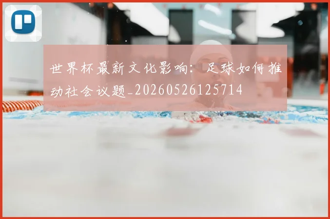 世界杯最新文化影响：足球如何推动社会议题_20260526125714