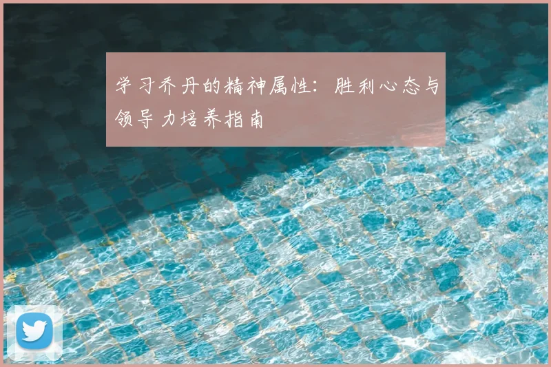 学习乔丹的精神属性：胜利心态与领导力培养指南
