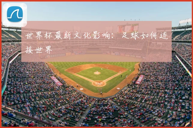 世界杯最新文化影响：足球如何连接世界