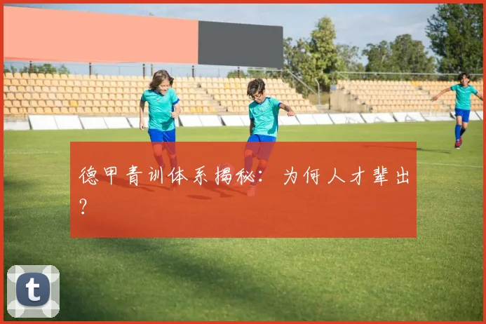 德甲青训体系揭秘:为何人才辈出?