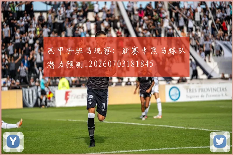 西甲升班马观察：新赛季黑马球队潜力预测_20260703181845
