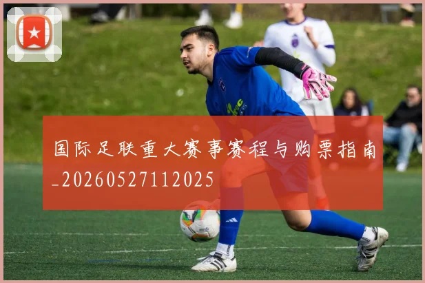 国际足联重大赛事赛程与购票指南_20260527112025