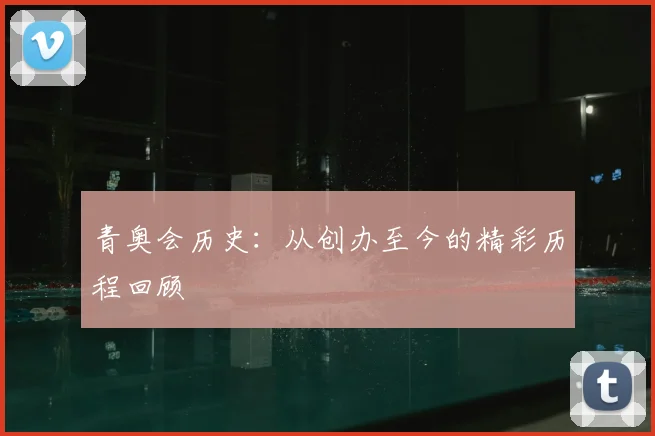 青奥会历史：从创办至今的精彩历程回顾