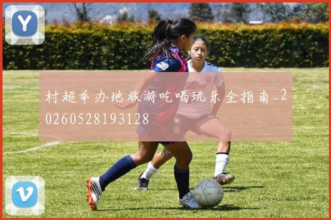村超举办地旅游吃喝玩乐全指南_20260528193128