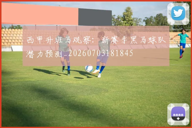 西甲升班马观察：新赛季黑马球队潜力预测_20260703181845